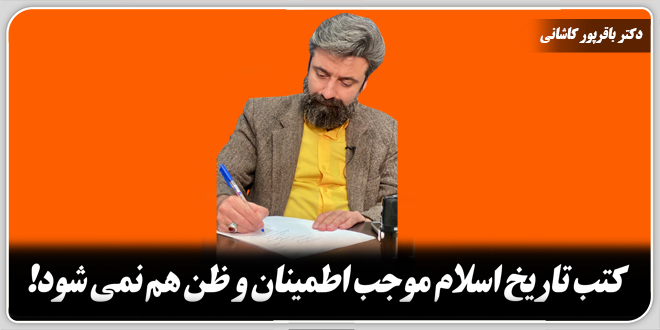 کتب تاریخ اسلام موجب اطمینان و ظن هم نمیشود!/دکتر وحید باقرپوکاشانی