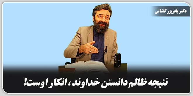 نتیجه‌ی ظالم دانستن خداوند انکار اوست!/دکتر وحید باقرپور کاشانی