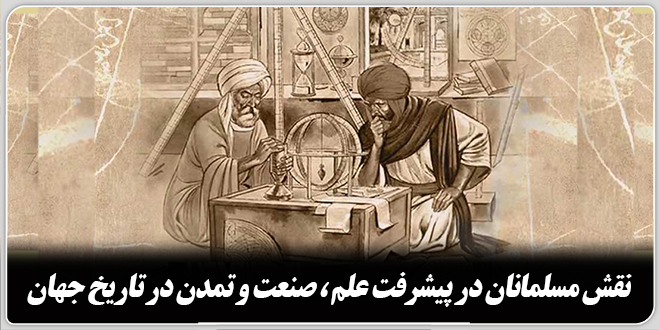 نقش مسلمانان در پیشرفت علم صنعت و تمدن در تاریخ جهان./نظرجمعی از اساتید دانشگاه کمبریج انگلیس، و کلمبیا و بوستون آمریکا در مورد نقش مسلمانان در مورد پیشرفت علم صنعت و تمدن در تاریخ جهان.