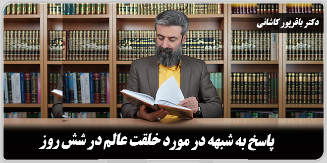 پاسخ به شبهه در مورد خلقت عالم در شش روز./ دکتر وحید باقرپور کاشانی