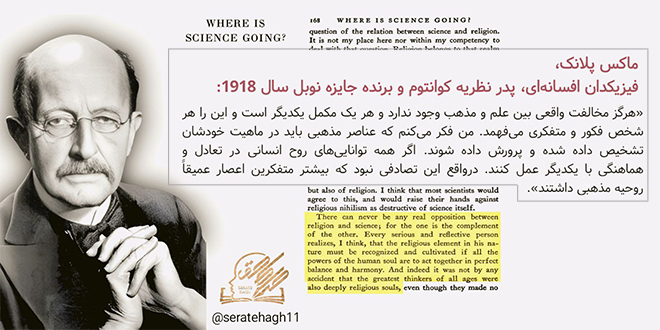 ماکس پلانک، فیزیکدان افسانهای، پدر نظریه کوانتومو برندهٔ جایزه نوبل سال 1918: هرگز مخالفت واقعی بین علم و مذهب وجود ندارد و هر یک مکمل یکدیگر است و این را هر شخص فکور و متفکری میفهمد.