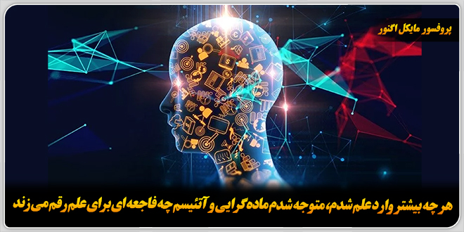 هر چه بیشتر وارد علم شدم، متوجه شدم ماده‌گرایی و آتئیسم چه فاجعه‌ای برای علم رقم می‌زند.≻پروفسور مایکل اگنور.